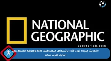«تحديث جديد» تردد قناة ناشيونال جيوغرافيك 2025 وطريقة الضبط على النايل وعرب سات